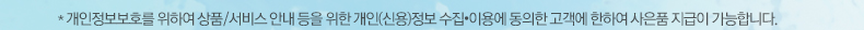 * 개인정보보호를 위하여 상품/서비스 안내 등을 위한 개인(신용)정보 수집•이용에 동의한 고객에 한하여 사은품 지급이 가능합니다.