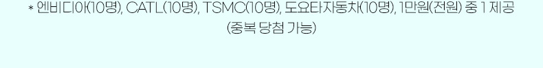 * 엔비디아(10명), CATL(10명), TSMC(10명), 도요타자동차(10명), 1만원(전원) 중 1 제공 (중복 당첨 가능)
