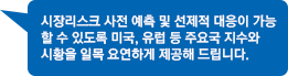 시장리스크 사전 예측 및 선제적 대응이 가능 할 수 있도록 미국, 유럽 등 주요국 지수와 시황을 일목 요연하게 제공해 드립니다.
