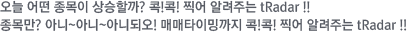 오늘 어떤 종목이 상승할까? 콕!콕! 찍어 알려주는 tRadar !! 종목만? 아니~아니~아니되오! 매매타이밍까지 콕!콕! 찍어 알려주는 tRadar !!