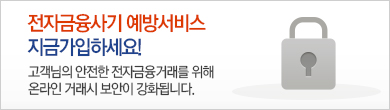 전자금융사기 예방서비스 지금가입하세요! 고객님의 안전한 전자금융거래를 위해 온라인 거래시 보안이 강화됩니다.