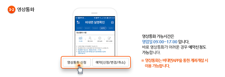 3-2.영상통화- 영상통화 가능시간은 영업일 09:00~17:00 입니다. 바로 영상통화가 어려운 경우 예약신청도 가능합니다. ※ 영상통화는 비대면APP을 통한 계좌개설 시 이용 가능합니다.