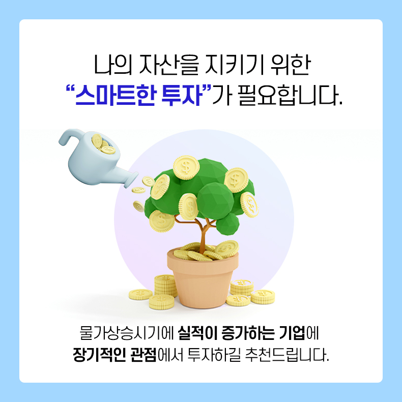 나의 자산을 지키기 위한 '스마트한 투자'가 필요합니다. 물가상승시기에 실적이 증가하는 기업에 장기적인 관점에서 투자하길 추천드립니다.