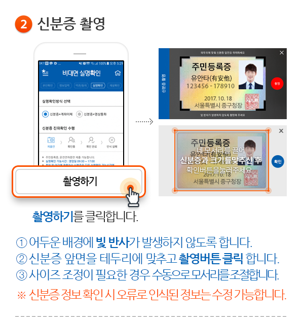 ②신분증 촬영-  촬영하기 를 클릭합니다. ①어두운 배경에 빛 반사가 발생하지 않도록 합니다. ②신분증 앞면을 테두리에 맞추고 촬영버튼 클릭 합니다. ③사이즈 조정이 필요한 경우 수동으로 모서리를 조절합니다. ※ 신분증 정보 확인 시 오류로 인식된 정보는 수정 가능합니다.