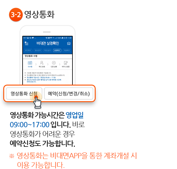 3-2.영상통화- 영상통화 가능시간은 영업일 09:00~17:00 입니다. 바로 영상통화가 어려운 경우 예약신청도 가능합니다. ※ 영상통화는 비대면APP을 통한 계좌개설 시 이용 가능합니다.