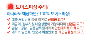 보이스피싱주의! 하나라도 해당한다면? 100% 보이스피싱! 대출 처리비용 등을 이유로 선입금 요구! 저금리,정부지원 대출상품이 가능하다며 선입금 요구! 검찰·경찰·금융감독원이라며 안전계좌로 이체요구! 계좌 비밀번호,인증서 비밀번호 등 개인금융정보 요구!