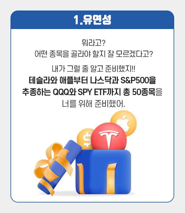 1. 유연성: 뭐라고? 어떤 종목을 골라야할지 잘 모르겠다고? 내가 그럴줄 알고 준비했지! 테슬라와 애플부터 나스닥과 S&P500을 추종하는 QQQ와 SPY ETF까지 총 50종목을 너를 위해 준비했어